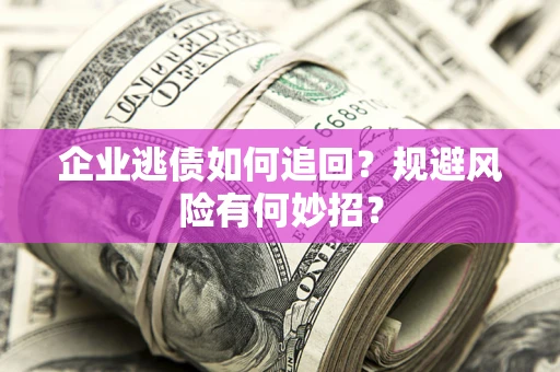 济南企业逃债如何追回？规避风险有何妙招？