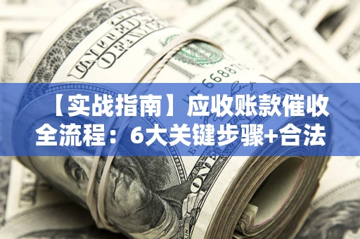 济南【实战指南】应收账款催收全流程：6大关键步骤+合法回款技巧