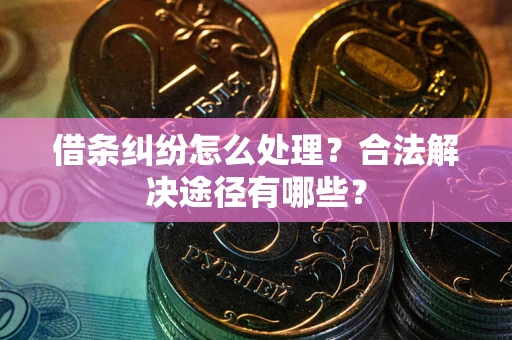 济南借条纠纷怎么处理？合法解决途径有哪些？