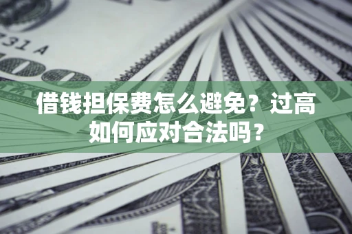 济南借钱担保费怎么避免？过高如何应对合法吗？