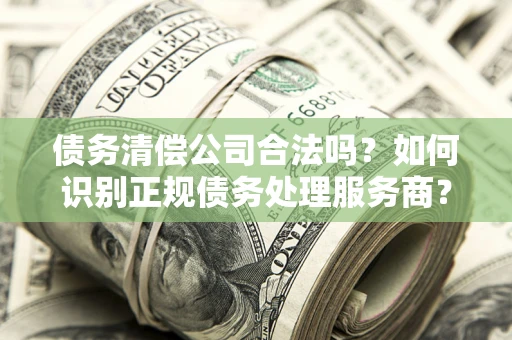 济南债务清偿公司合法吗？如何识别正规债务处理服务商？