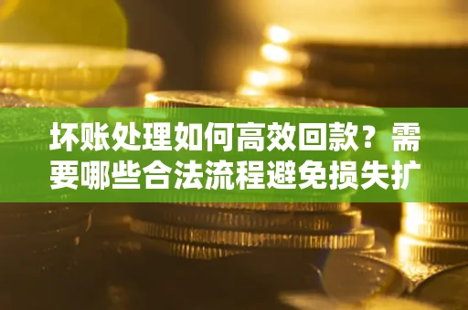 济南坏账处理如何高效回款？需要哪些合法流程避免损失扩大？