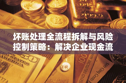 济南坏账处理全流程拆解与风险控制策略：解决企业现金流顽疾的实战指南