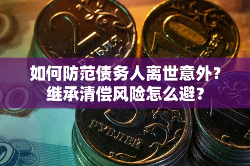 济南如何防范债务人离世意外？继承清偿风险怎么避？