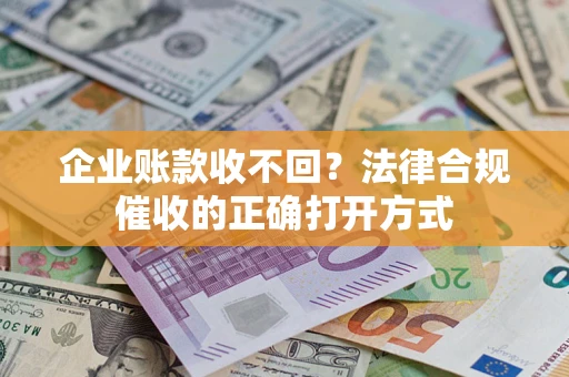 济南企业账款收不回？法律合规催收的正确打开方式