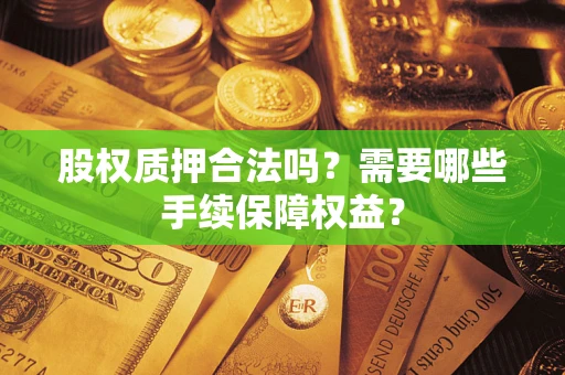 济南股权质押合法吗？需要哪些手续保障权益？