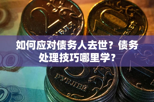 济南如何应对债务人去世？债务处理技巧哪里学？