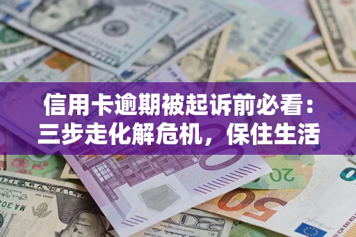 济南信用卡逾期被起诉前必看：三步走化解危机，保住生活尊严