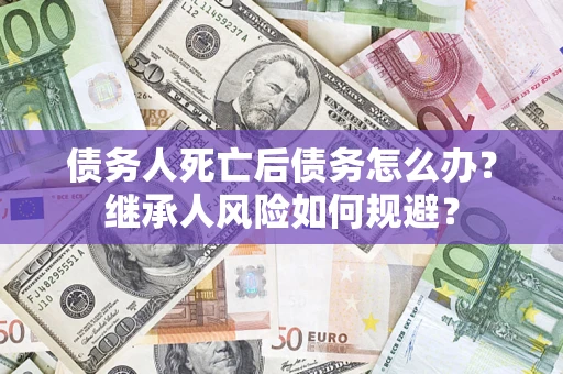 济南债务人死亡后债务怎么办？继承人风险如何规避？