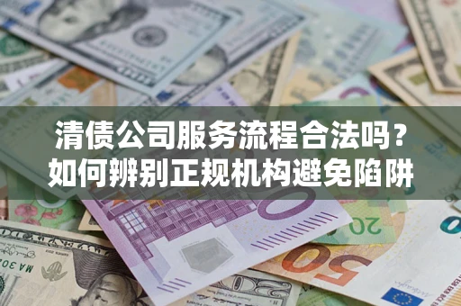 济南清债公司服务流程合法吗？如何辨别正规机构避免陷阱？