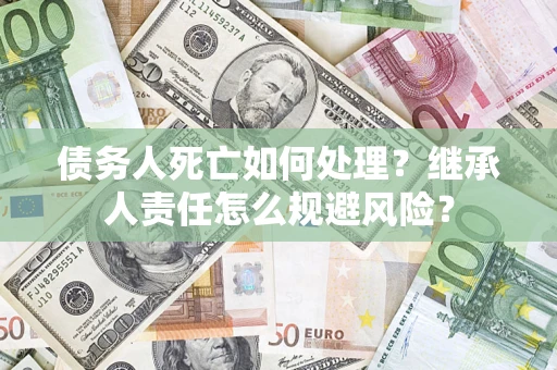 济南债务人死亡如何处理?继承人责任怎么规避风险? 济南债务人死亡如何处理?继承人责任怎么规避风险?