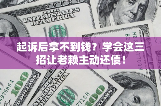 济南起诉后拿不到钱？学会这三招让老赖主动还债！