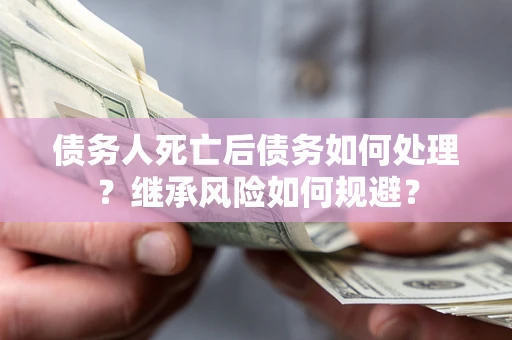 济南债务人死亡后债务如何处理？继承风险如何规避？