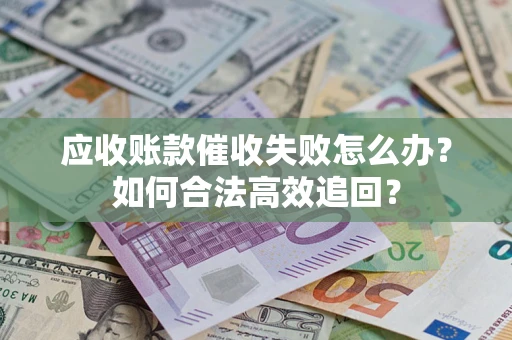 济南应收账款催收失败怎么办？如何合法高效追回？