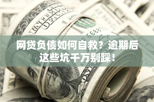 济南网贷负债如何自救？逾期后这些坑千万别踩！