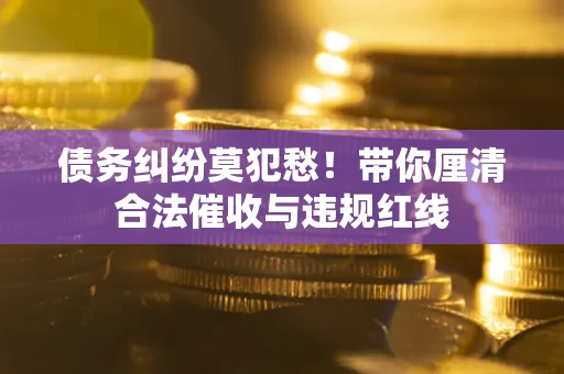 济南债务纠纷莫犯愁！带你厘清合法催收与违规红线