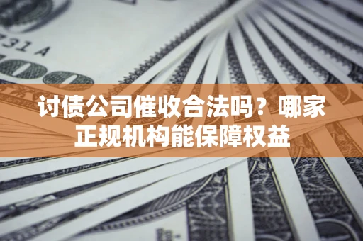 济南讨债公司催收合法吗？哪家正规机构能保障权益