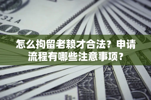 济南怎么拘留老赖才合法？申请流程有哪些注意事项？