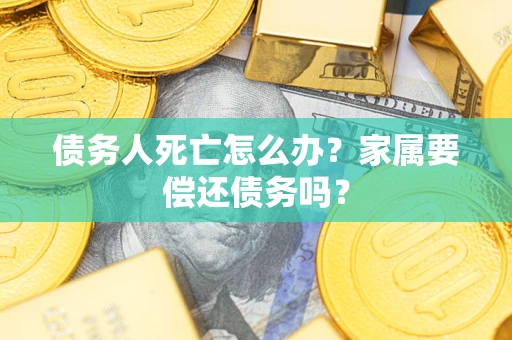 济南债务人死亡怎么办？家属要偿还债务吗？