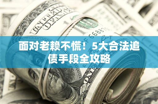 济南面对老赖不慌！5大合法追债手段全攻略