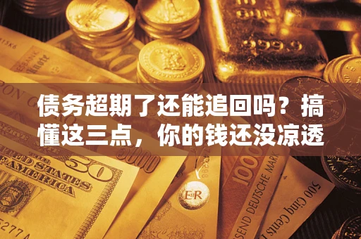 济南债务超期了还能追回吗？搞懂这三点，你的钱还没凉透