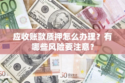 济南应收账款质押怎么办理？有哪些风险要注意？
