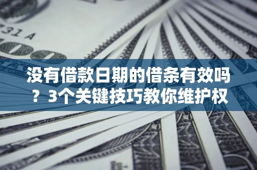 济南没有借款日期的借条有效吗？3个关键技巧教你维护权益