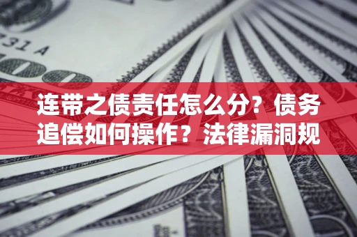 济南连带之债责任怎么分？债务追偿如何操作？法律漏洞规避指南
