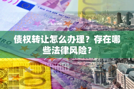济南债权转让怎么办理？存在哪些法律风险？