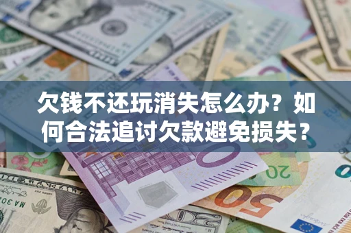 济南欠钱不还玩消失怎么办?如何合法追讨欠款避免损失? 济南欠钱不还玩消失怎么办?如何合法追讨欠款避免损失?