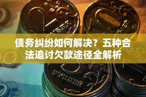济南债务纠纷如何解决？五种合法追讨欠款途径全解析