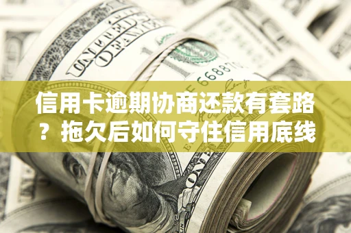 济南信用卡逾期协商还款有套路？拖欠后如何守住信用底线？