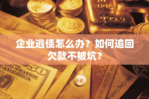 济南企业逃债怎么办？如何追回欠款不被坑？