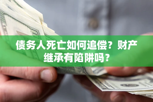 济南债务人死亡如何追偿？财产继承有陷阱吗？