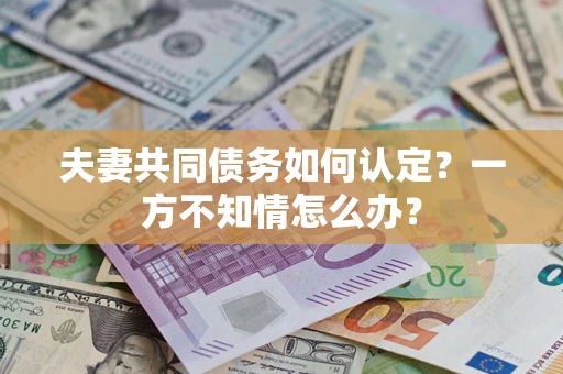 济南夫妻共同债务如何认定？一方不知情怎么办？