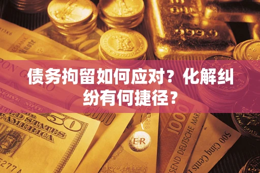 济南债务拘留如何应对？化解纠纷有何捷径？