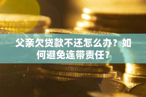 济南父亲欠贷款不还怎么办？如何避免连带责任？