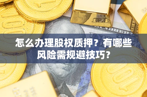 济南怎么办理股权质押？有哪些风险需规避技巧？