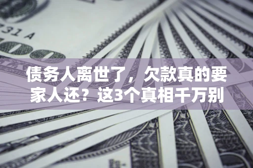 济南债务人离世了，欠款真的要家人还？这3个真相千万别弄错