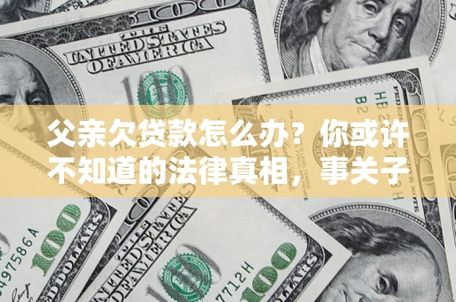 济南父亲欠贷款怎么办？你或许不知道的法律真相，事关子女未来