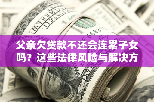 济南父亲欠贷款不还会连累子女吗？这些法律风险与解决方法要早知道！