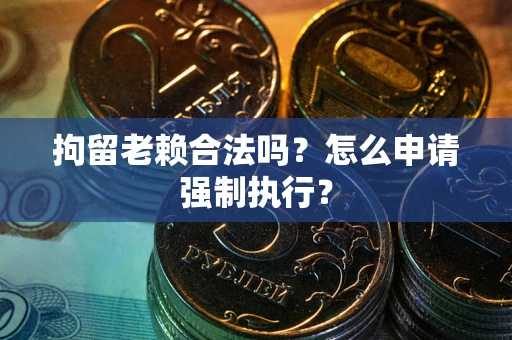 济南拘留老赖合法吗？怎么申请强制执行？