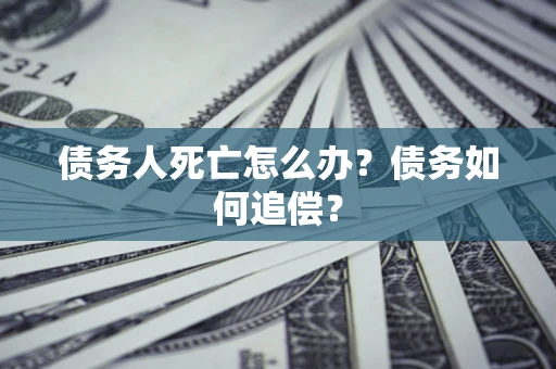 济南债务人死亡怎么办？债务如何追偿？