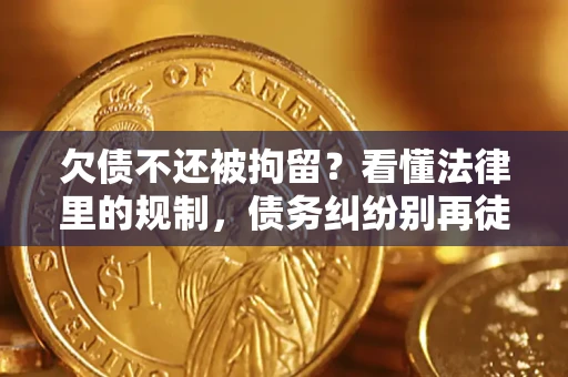 济南欠债不还被拘留？看懂法律里的规制，债务纠纷别再徒劳奔波
