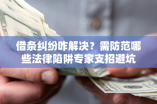 济南借条纠纷咋解决？需防范哪些法律陷阱专家支招避坑