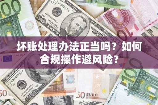济南坏账处理办法正当吗？如何合规操作避风险？