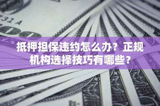 济南抵押担保违约怎么办？正规机构选择技巧有哪些？