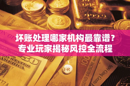 济南坏账处理哪家机构最靠谱？专业玩家揭秘风控全流程