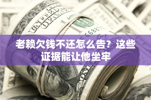 济南老赖欠钱不还怎么告？这些证据能让他坐牢