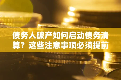 济南债务人破产如何启动债务清算？这些注意事项必须提前知道